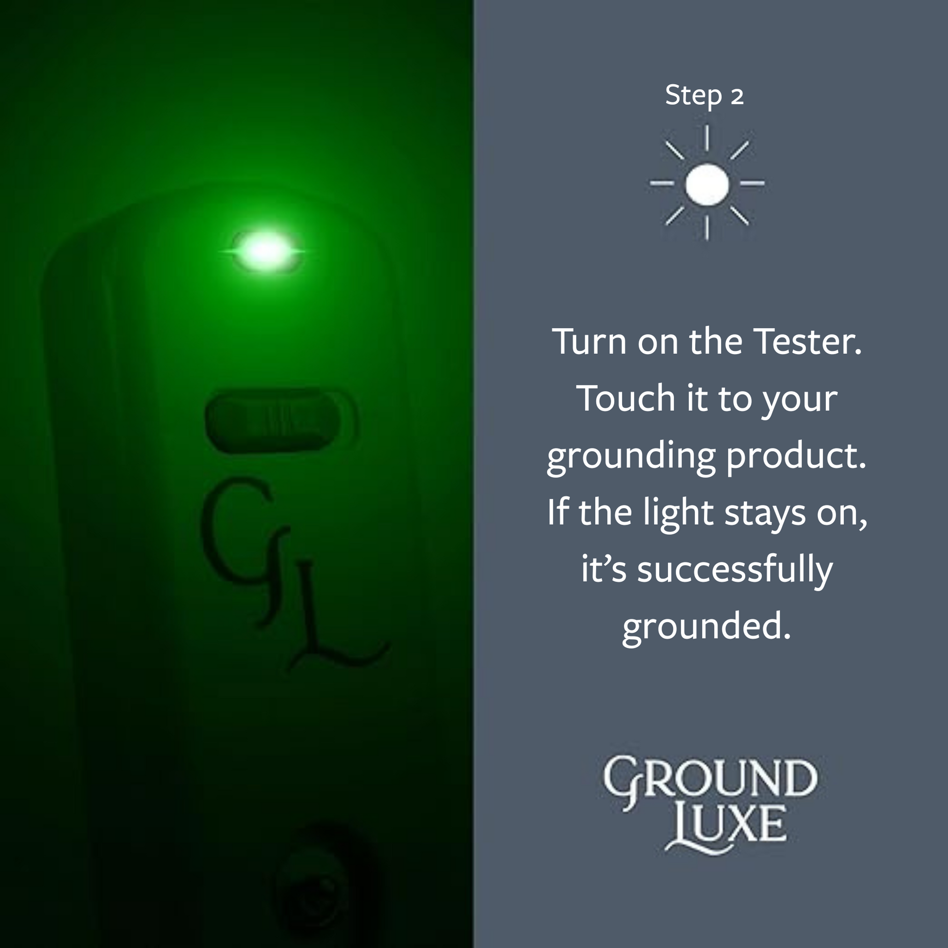 Turn on your GroundLuxe Continuity Tester. Touch it to your grounding product or earthing product. If the green light stays on, your earthing sheet or grounding sheet is grounded.