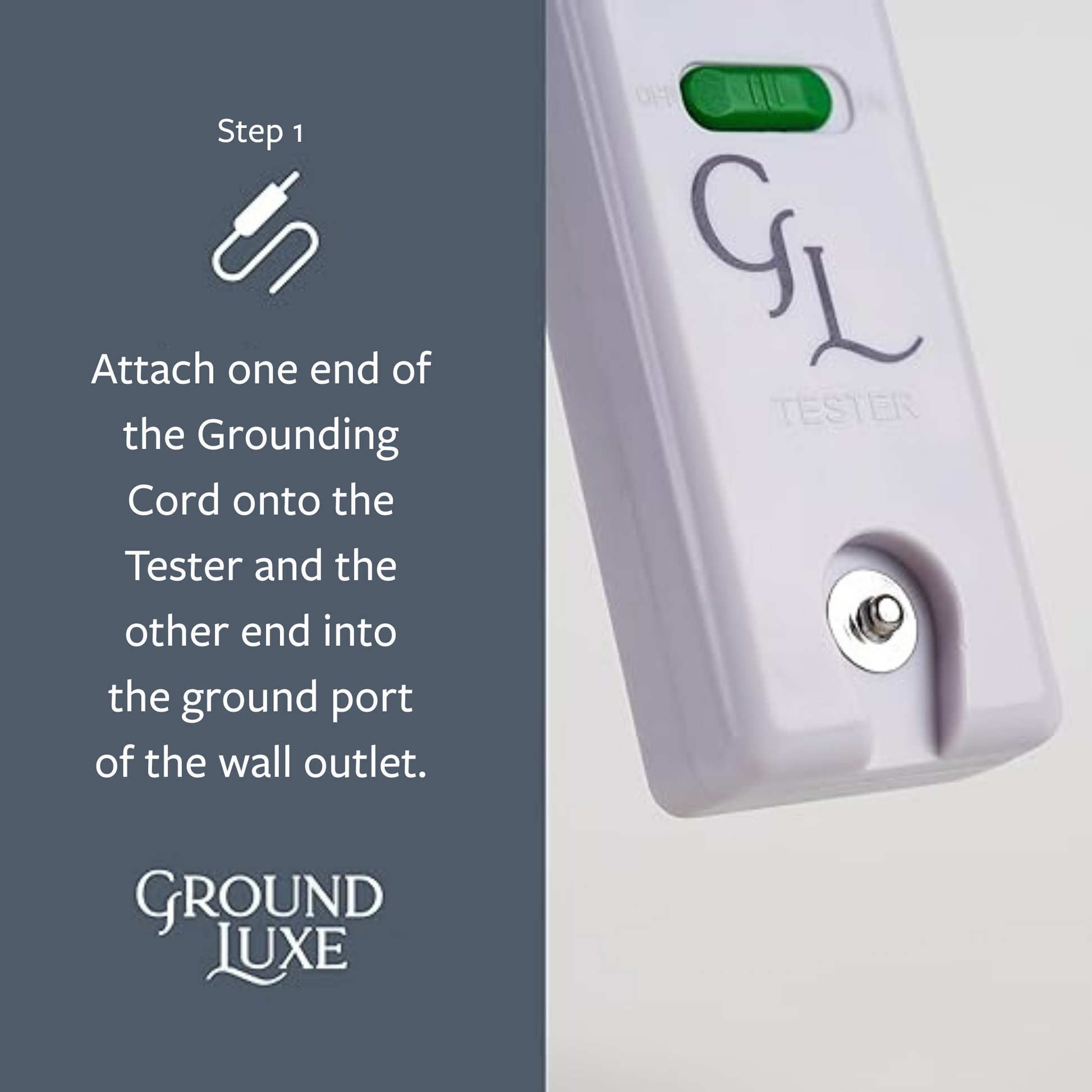 The first step to using the GroundLuxe Continuity Tester is to snap one end of the Grounding Cord onto the Tester and push the other end of the Grounding Cord into the ground port of the wall outlet. Now, get ready to test your earthing product. 